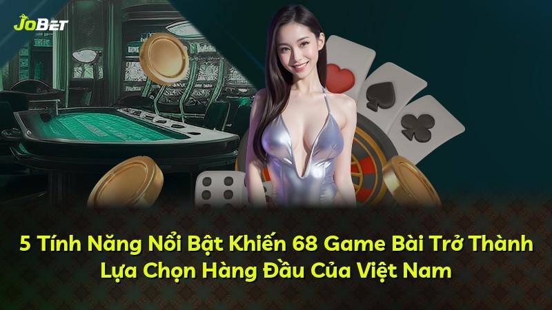 5 Tính Năng Nổi Bật Khiến 68 Game Bài Trở Thành Lựa Chọn Hàng Đầu Của Việt Nam