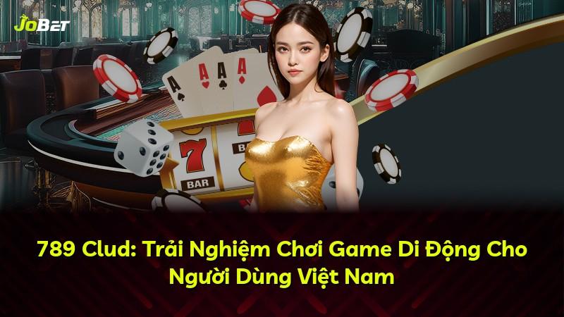 789 Clud: Trải Nghiệm Chơi Game Di Động Cho Người Dùng Việt Nam