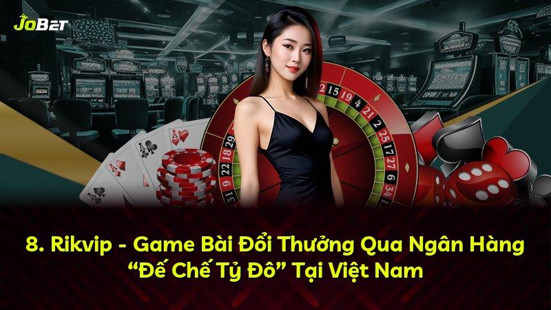 8. Rikvip - Game Bài Đổi Thưởng Qua Ngân Hàng “Đế Chế Tỷ Đô” Tại Việt Nam