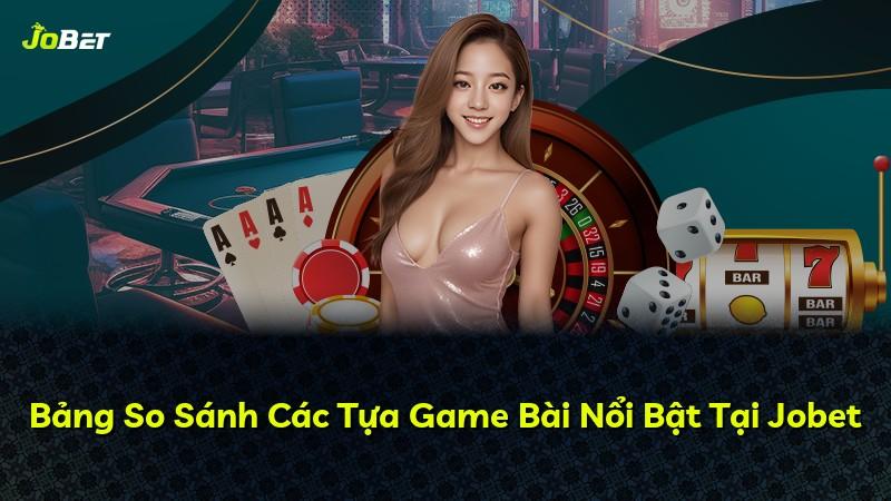 Bảng So Sánh Các Tựa Game Bài Nổi Bật Tại Jobet