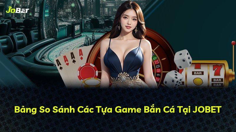 Bảng So Sánh Các Tựa Game Bắn Cá Tại JOBET