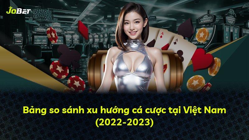 Bảng so sánh xu hướng cá cược tại Việt Nam (2022-2023)