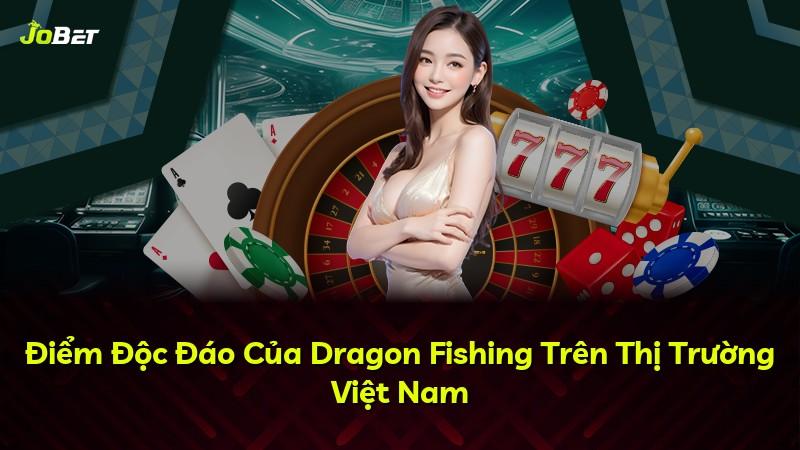 Điểm Độc Đáo Của Dragon Fishing Trên Thị Trường Việt Nam