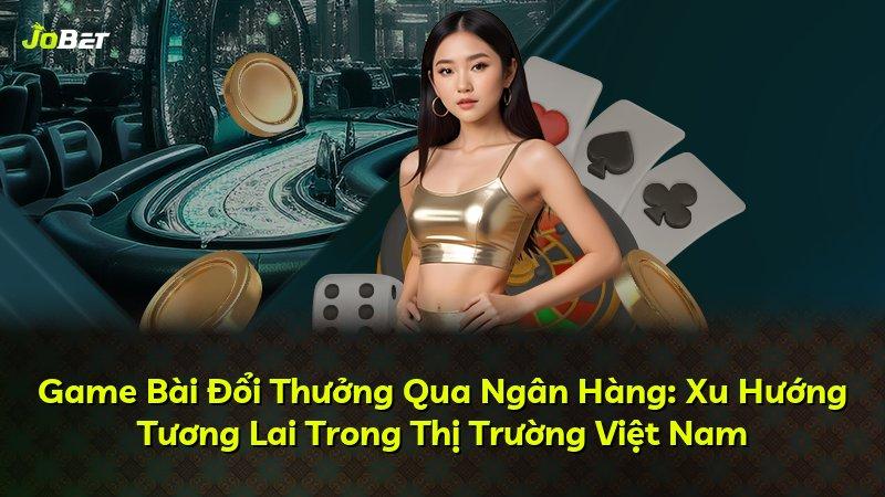 Game Bài Đổi Thưởng Qua Ngân Hàng: Xu Hướng Tương Lai Trong Thị Trường Việt Nam