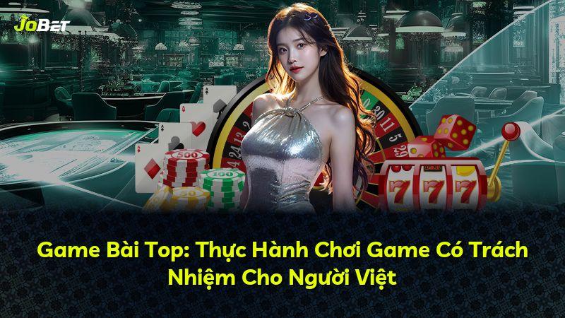 Game Bài Top: Thực Hành Chơi Game Có Trách Nhiệm Cho Người Việt