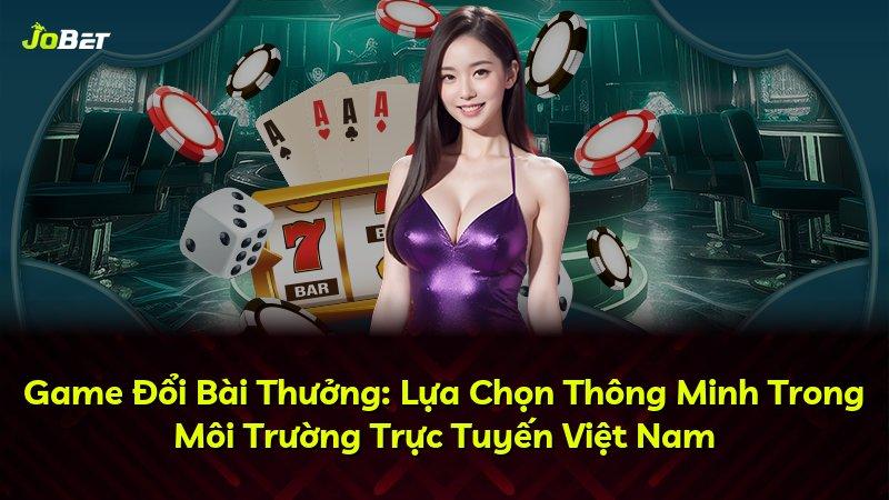 Game Đổi Bài Thưởng: Lựa Chọn Thông Minh Trong Môi Trường Trực Tuyến Việt Nam