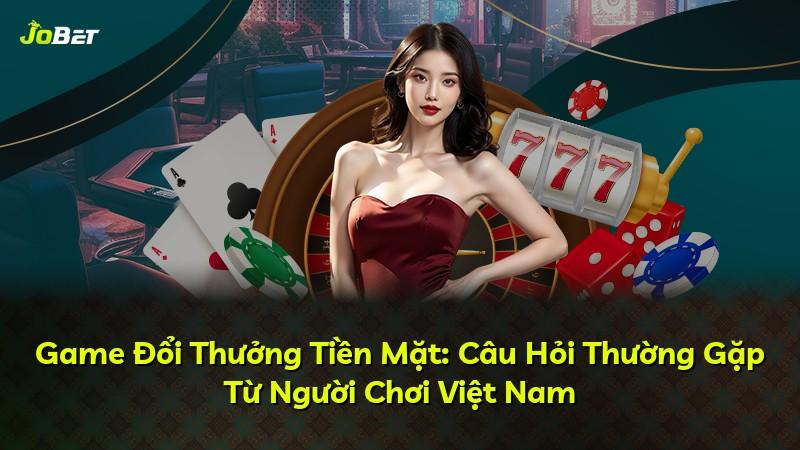 Game Đổi Thưởng Tiền Mặt: Câu Hỏi Thường Gặp Từ Người Chơi Việt Nam
