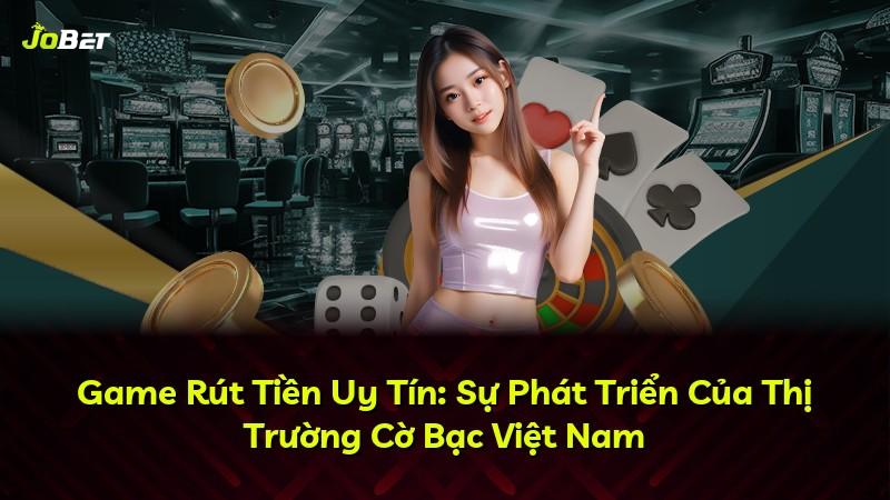 Game Rút Tiền Uy Tín: Sự Phát Triển Của Thị Trường Cờ Bạc Việt Nam