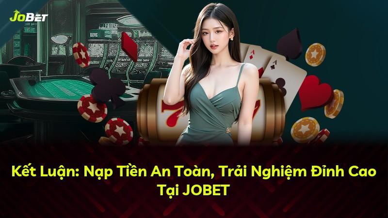 Kết Luận: Nạp Tiền An Toàn, Trải Nghiệm Đỉnh Cao Tại JOBET