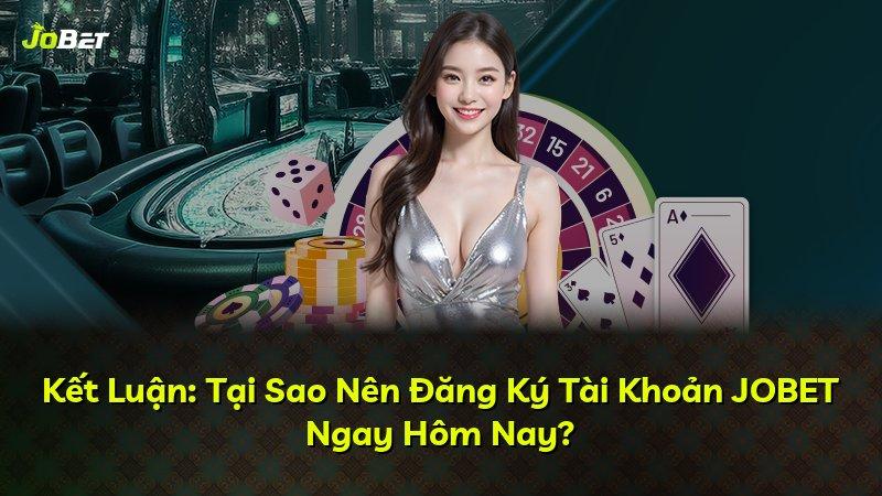 Kết Luận: Tại Sao Nên Đăng Ký Tài Khoản JOBET Ngay Hôm Nay?