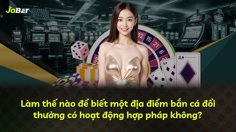 Làm thế nào để biết một địa điểm bắn cá đổi thưởng có hoạt động hợp pháp không?