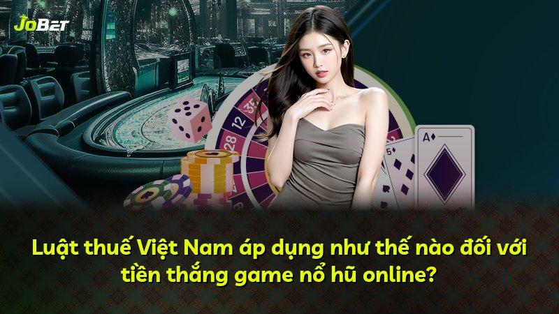 Luật thuế Việt Nam áp dụng như thế nào đối với tiền thắng game nổ hũ online?