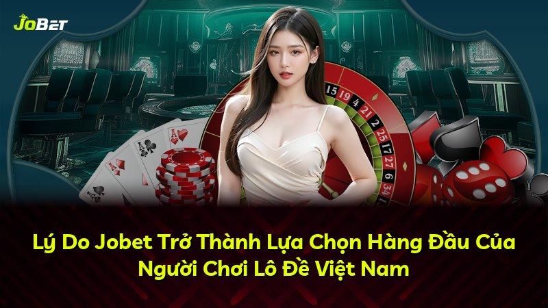 Lý Do Jobet Trở Thành Lựa Chọn Hàng Đầu Của Người Chơi Lô Đề Việt Nam