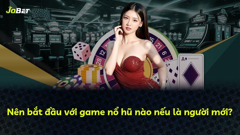 Nên bắt đầu với game nổ hũ nào nếu là người mới?