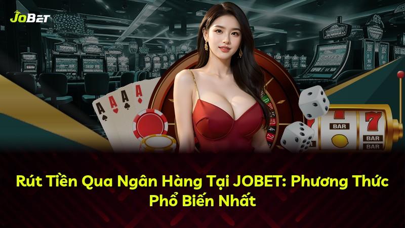 Rút Tiền Qua Ngân Hàng Tại JOBET: Phương Thức Phổ Biến Nhất