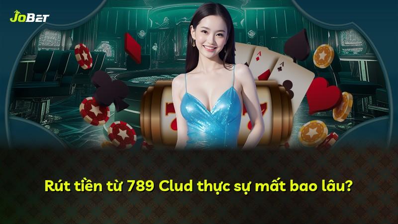 Rút tiền từ 789 Clud thực sự mất bao lâu?
