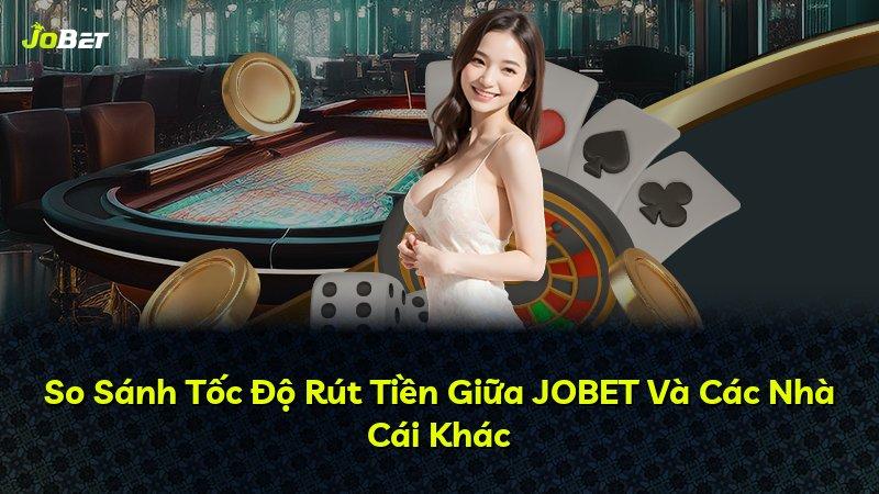 So Sánh Tốc Độ Rút Tiền Giữa JOBET Và Các Nhà Cái Khác