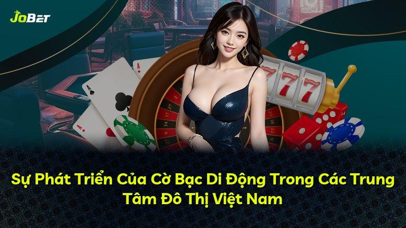 Sự Phát Triển Của Cờ Bạc Di Động Trong Các Trung Tâm Đô Thị Việt Nam