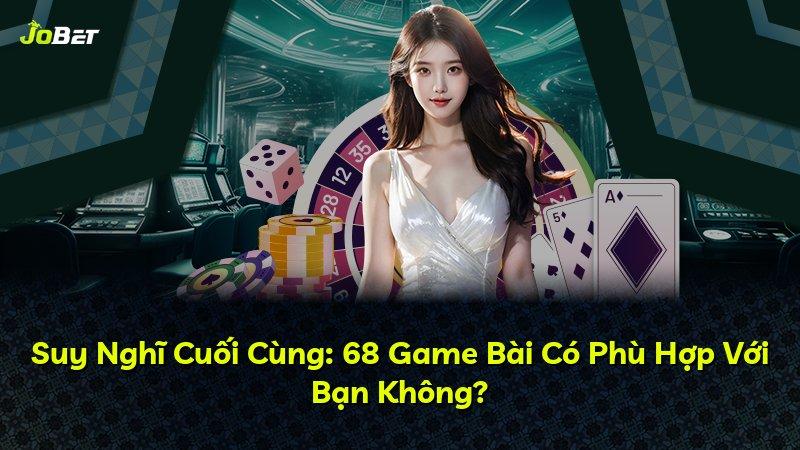 Suy Nghĩ Cuối Cùng: 68 Game Bài Có Phù Hợp Với Bạn Không?