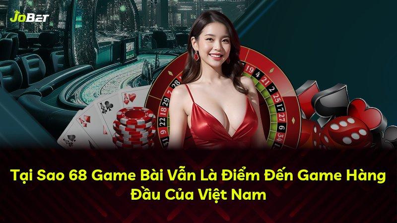 Tại Sao 68 Game Bài Vẫn Là Điểm Đến Game Hàng Đầu Của Việt Nam