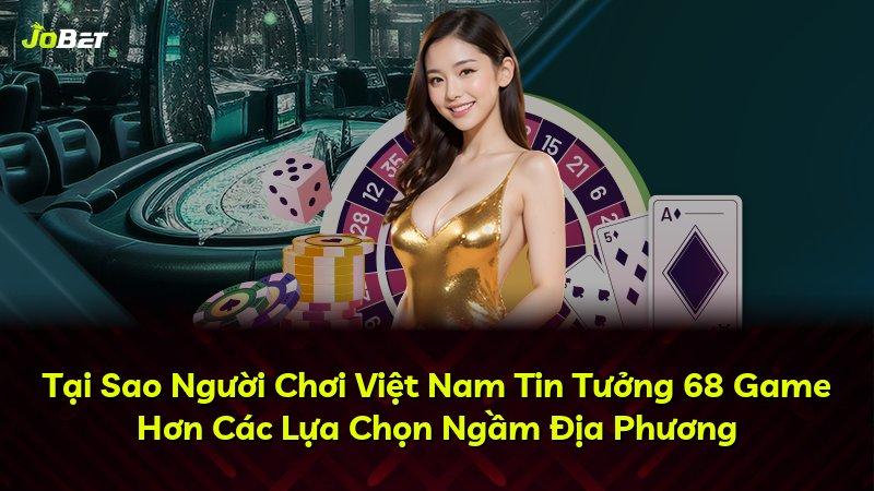 Tại Sao Người Chơi Việt Nam Tin Tưởng 68 Game Hơn Các Lựa Chọn Ngầm Địa Phương