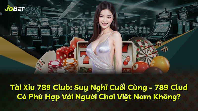 Tài Xỉu 789 Club: Suy Nghĩ Cuối Cùng - 789 Clud Có Phù Hợp Với Người Chơi Việt Nam Không?
