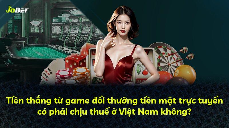 Tiền thắng từ game đổi thưởng tiền mặt trực tuyến có phải chịu thuế ở Việt Nam không?