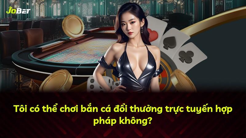 Tôi có thể chơi bắn cá đổi thưởng trực tuyến hợp pháp không?