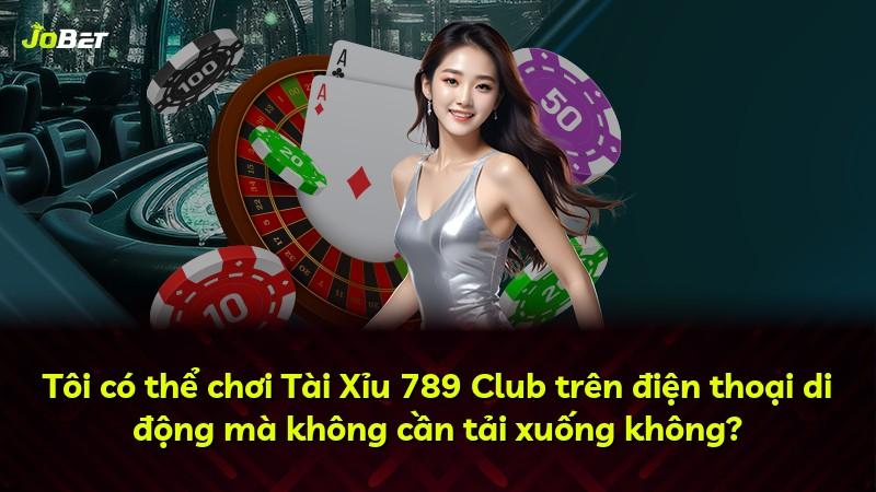 Tôi có thể chơi Tài Xỉu 789 Club trên điện thoại di động mà không cần tải xuống không?