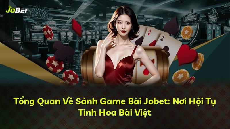 Tổng Quan Về Sảnh Game Bài Jobet: Nơi Hội Tụ Tinh Hoa Bài Việt