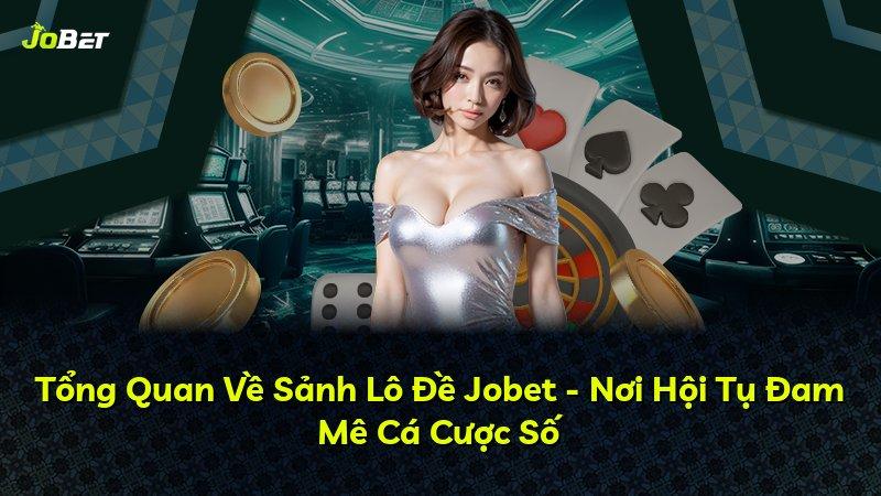 Tổng Quan Về Sảnh Lô Đề Jobet - Nơi Hội Tụ Đam Mê Cá Cược Số