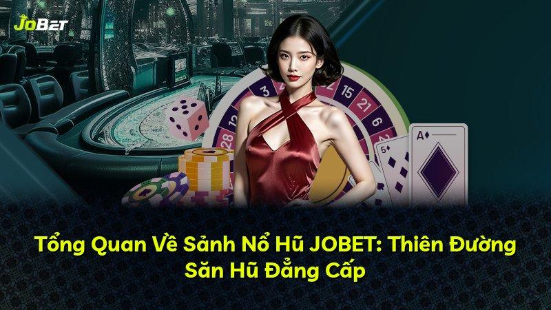 Tổng Quan Về Sảnh Nổ Hũ JOBET: Thiên Đường Săn Hũ Đẳng Cấp