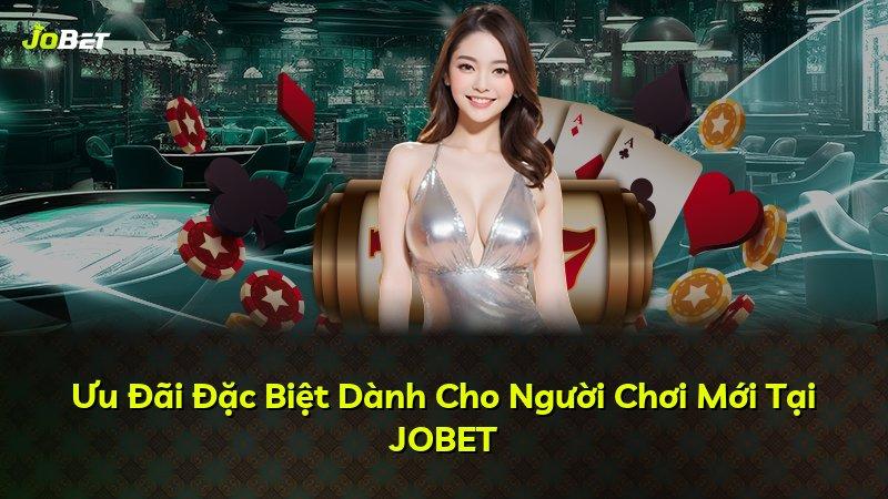 Ưu Đãi Đặc Biệt Dành Cho Người Chơi Mới Tại JOBET