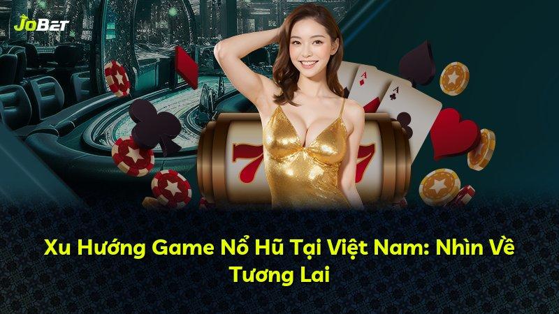 Xu Hướng Game Nổ Hũ Tại Việt Nam: Nhìn Về Tương Lai