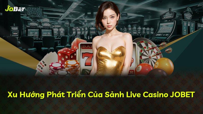 Xu Hướng Phát Triển Của Sảnh Live Casino JOBET