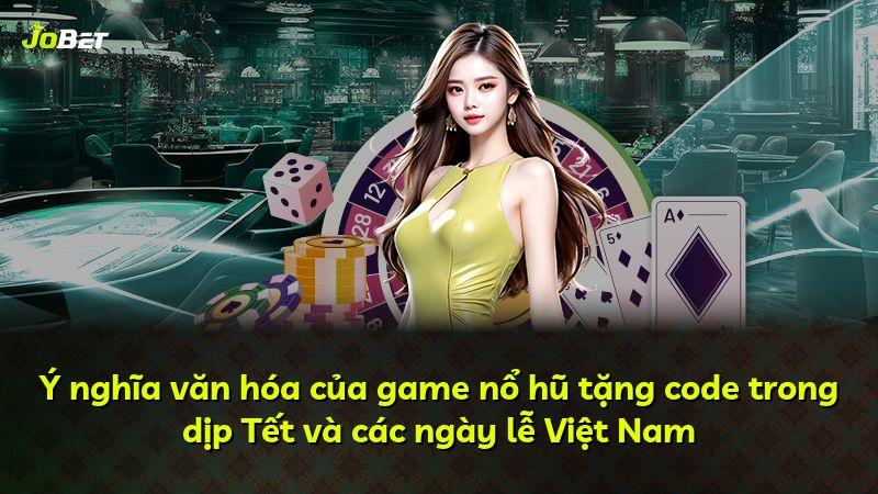 Ý nghĩa văn hóa của game nổ hũ tặng code trong dịp Tết và các ngày lễ Việt Nam